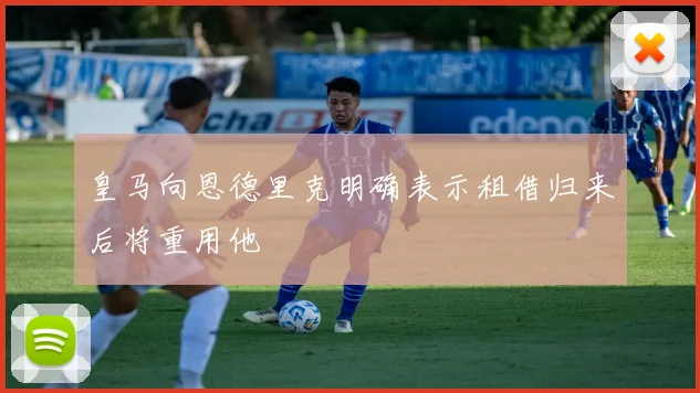 皇马向恩德里克明确表示租借归来后将重用他