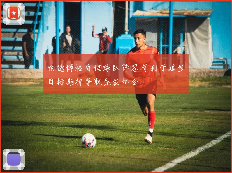 伦德博格自信球队阵容有利于追梦目标期待争取先发机会
