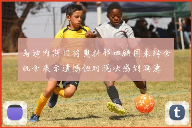 乌迪内斯门将奥科耶回顾国米转会机会表示遗憾但对现状感到满意