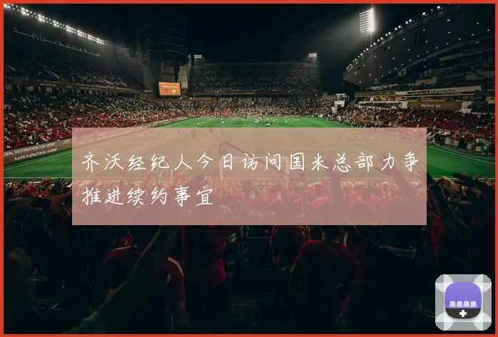 齐沃经纪人今日访问国米总部力争推进续约事宜