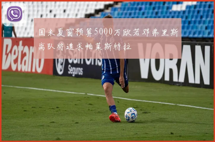 国米夏窗预算5000万欧若邓弗里斯离队将追求帕莱斯特拉
