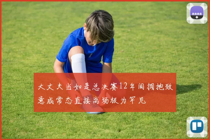 大丈夫当如是总决赛12年间拥抱致意成常态直接离场极为罕见
