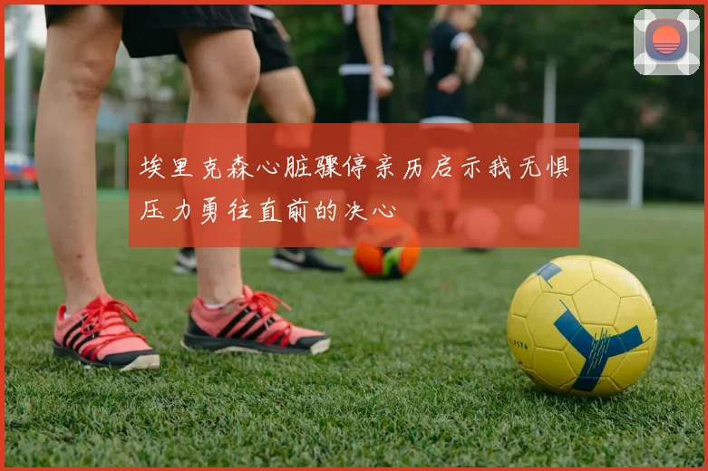 埃里克森心脏骤停亲历启示我无惧压力勇往直前的决心