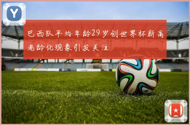 巴西队平均年龄29岁创世界杯新高老龄化现象引发关注