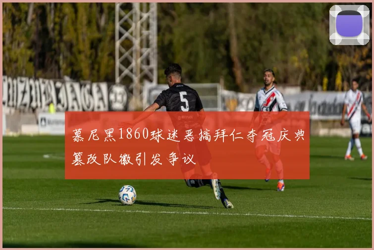 慕尼黑1860球迷恶搞拜仁夺冠庆典篡改队徽引发争议