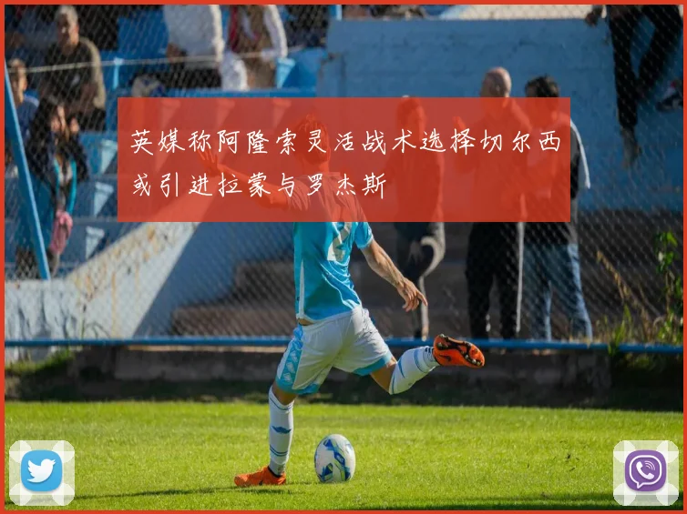 英媒称阿隆索灵活战术选择切尔西或引进拉蒙与罗杰斯