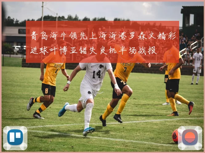 青岛海牛领先上海海港罗森文精彩进球叶博亚错失良机半场战报