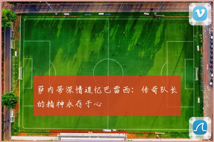 萨内蒂深情追忆巴雷西：传奇队长的精神永存于心