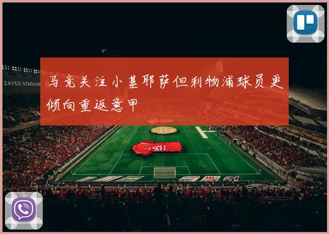 马竞关注小基耶萨但利物浦球员更倾向重返意甲