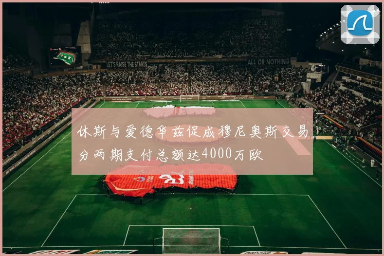 休斯与爱德华兹促成穆尼奥斯交易分两期支付总额达4000万欧