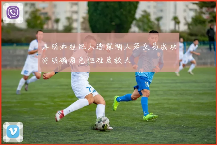 库明加经纪人透露湖人若交易成功将明确角色但难度较大