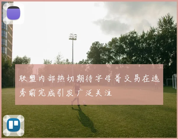 联盟内部热切期待字母哥交易在选秀前完成引发广泛关注
