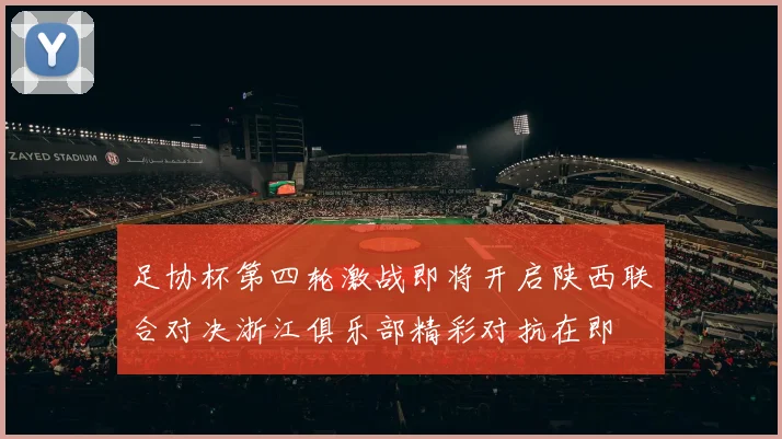 足协杯第四轮激战即将开启陕西联合对决浙江俱乐部精彩对抗在即