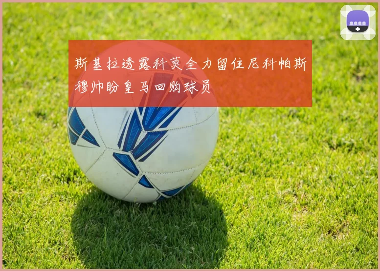 斯基拉透露科莫全力留住尼科帕斯穆帅盼皇马回购球员