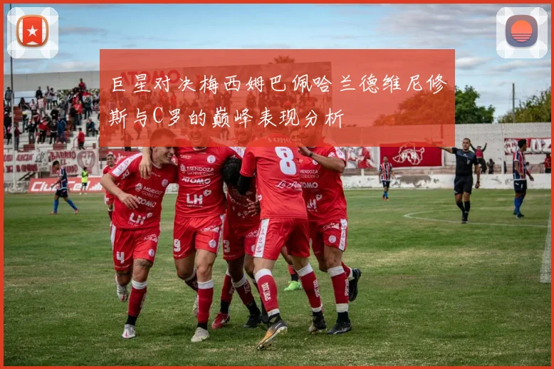 巨星对决梅西姆巴佩哈兰德维尼修斯与C罗的巅峰表现分析