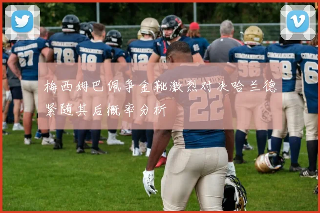 梅西姆巴佩争金靴激烈对决哈兰德紧随其后概率分析