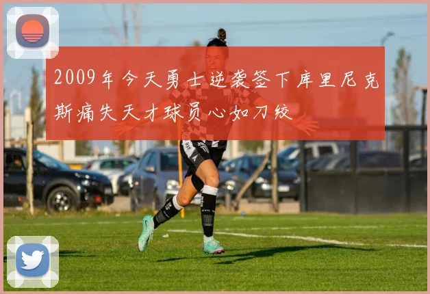 2009年今天勇士逆袭签下库里尼克斯痛失天才球员心如刀绞