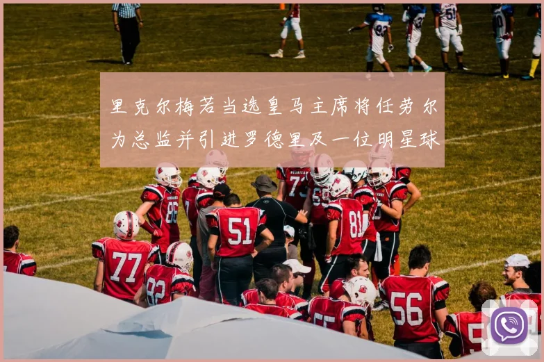 里克尔梅若当选皇马主席将任劳尔为总监并引进罗德里及一位明星球员
