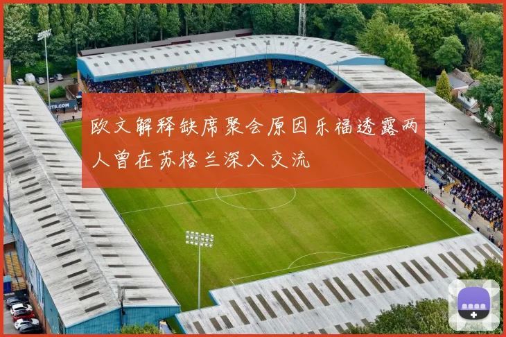 欧文解释缺席聚会原因乐福透露两人曾在苏格兰深入交流