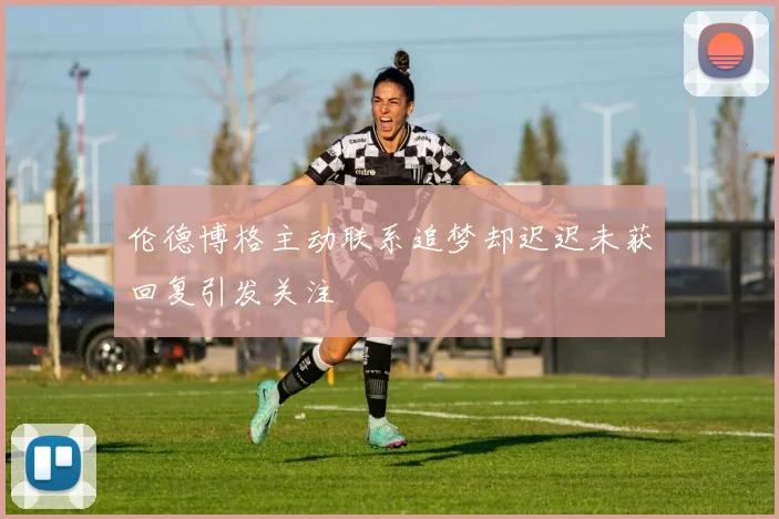 伦德博格主动联系追梦却迟迟未获回复引发关注
