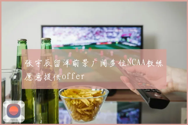 张宇辰留洋前景广阔多位NCAA教练愿意提供offer