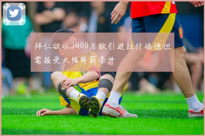 拜仁欲以3000万欧引进拉什福德但需接受大幅降薪条件