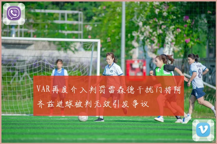 VAR再度介入判罚雷森德干扰门将阿齐兹进球被判无效引发争议